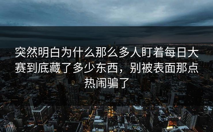 突然明白为什么那么多人盯着每日大赛到底藏了多少东西，别被表面那点热闹骗了