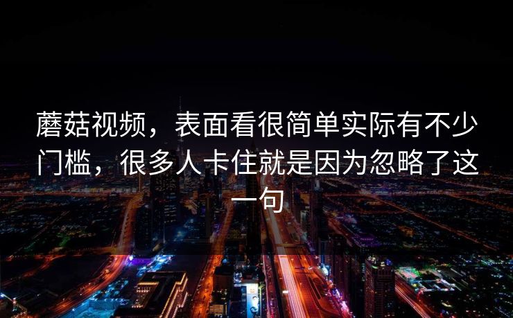 蘑菇视频，表面看很简单实际有不少门槛，很多人卡住就是因为忽略了这一句