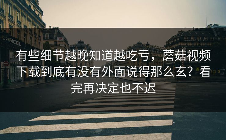 有些细节越晚知道越吃亏，蘑菇视频下载到底有没有外面说得那么玄？看完再决定也不迟