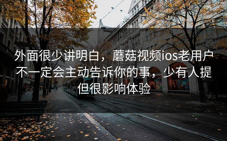 外面很少讲明白，蘑菇视频ios老用户不一定会主动告诉你的事，少有人提但很影响体验