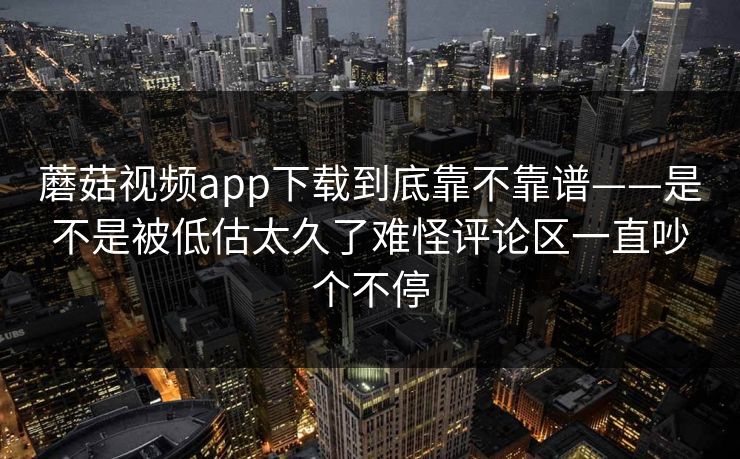 蘑菇视频app下载到底靠不靠谱——是不是被低估太久了难怪评论区一直吵个不停