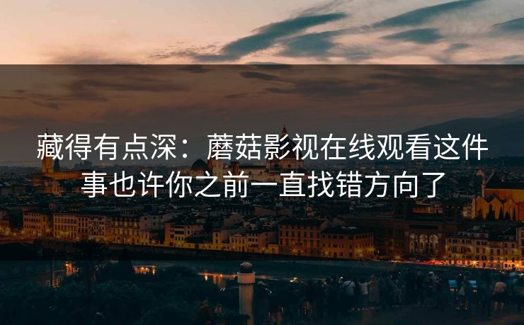 藏得有点深：蘑菇影视在线观看这件事也许你之前一直找错方向了