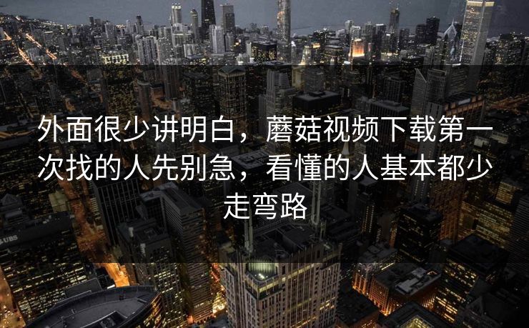 外面很少讲明白，蘑菇视频下载第一次找的人先别急，看懂的人基本都少走弯路