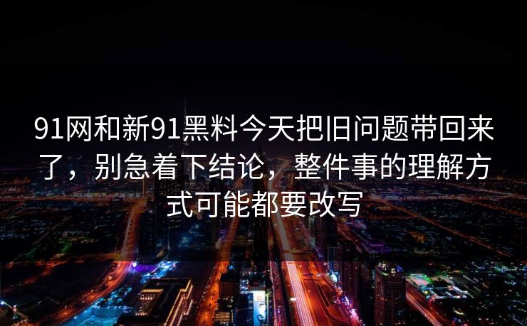 91网和新91黑料今天把旧问题带回来了，别急着下结论，整件事的理解方式可能都要改写