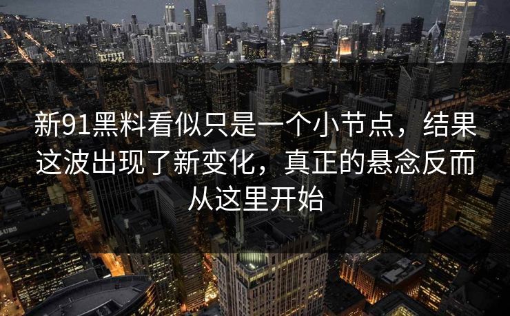 新91黑料看似只是一个小节点，结果这波出现了新变化，真正的悬念反而从这里开始