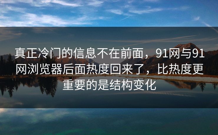 真正冷门的信息不在前面，91网与91网浏览器后面热度回来了，比热度更重要的是结构变化