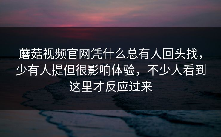 蘑菇视频官网凭什么总有人回头找，少有人提但很影响体验，不少人看到这里才反应过来
