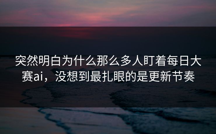 突然明白为什么那么多人盯着每日大赛ai，没想到最扎眼的是更新节奏