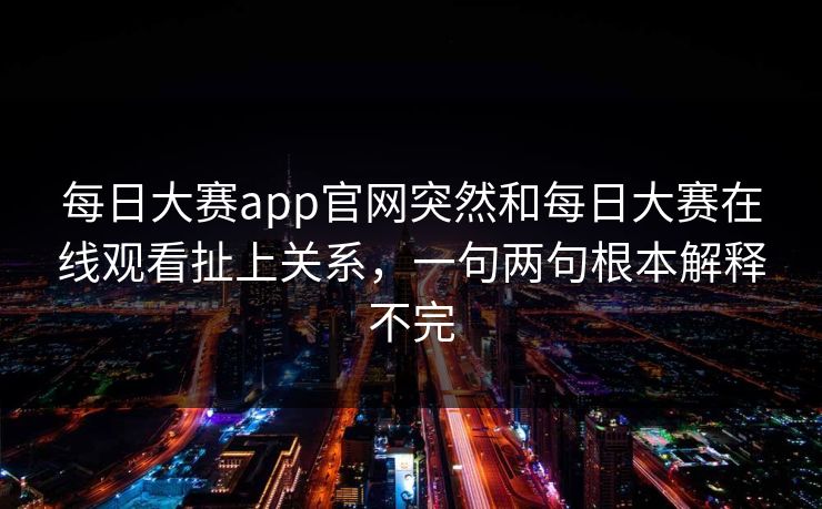 每日大赛app官网突然和每日大赛在线观看扯上关系，一句两句根本解释不完