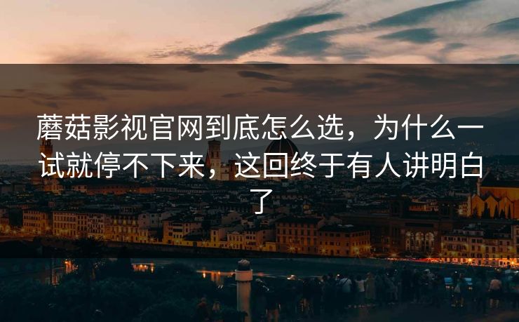蘑菇影视官网到底怎么选，为什么一试就停不下来，这回终于有人讲明白了
