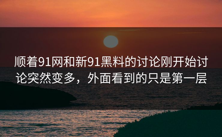 顺着91网和新91黑料的讨论刚开始讨论突然变多，外面看到的只是第一层