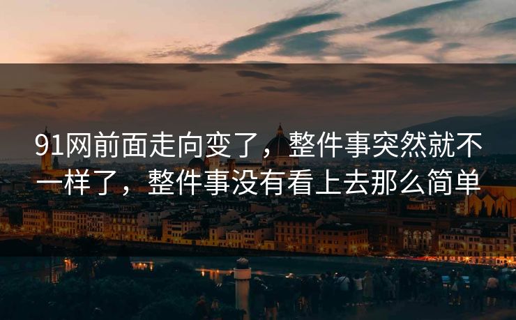 91网前面走向变了，整件事突然就不一样了，整件事没有看上去那么简单