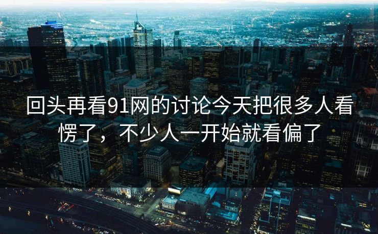 回头再看91网的讨论今天把很多人看愣了，不少人一开始就看偏了