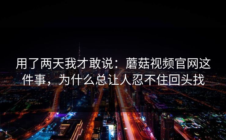 用了两天我才敢说：蘑菇视频官网这件事，为什么总让人忍不住回头找