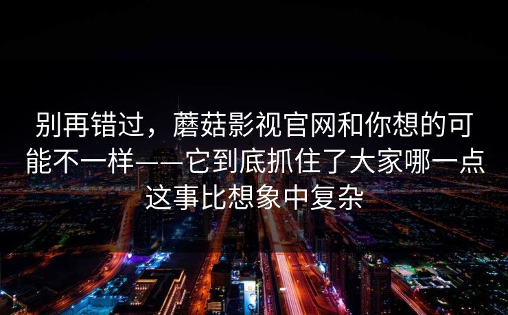 别再错过，蘑菇影视官网和你想的可能不一样——它到底抓住了大家哪一点这事比想象中复杂