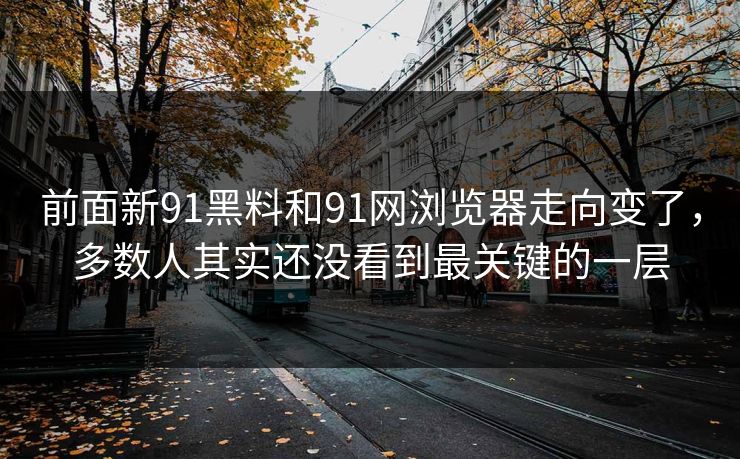 前面新91黑料和91网浏览器走向变了，多数人其实还没看到最关键的一层
