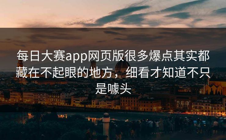 每日大赛app网页版很多爆点其实都藏在不起眼的地方，细看才知道不只是噱头