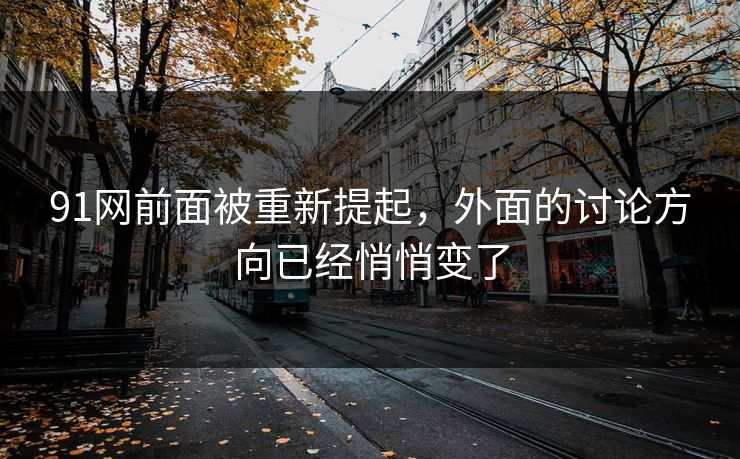 91网前面被重新提起，外面的讨论方向已经悄悄变了