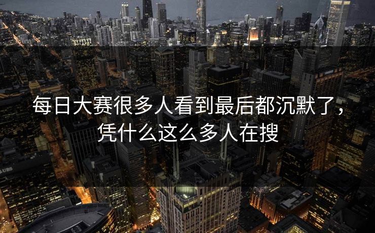 每日大赛很多人看到最后都沉默了，凭什么这么多人在搜
