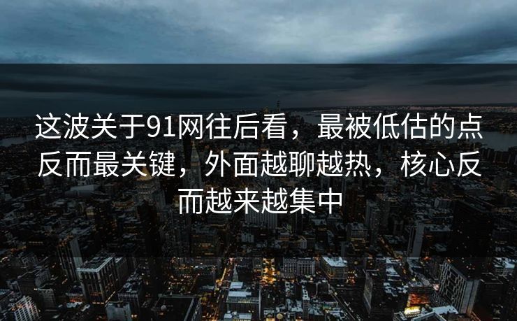 这波关于91网往后看，最被低估的点反而最关键，外面越聊越热，核心反而越来越集中