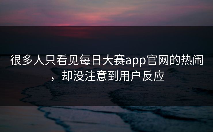 很多人只看见每日大赛app官网的热闹，却没注意到用户反应