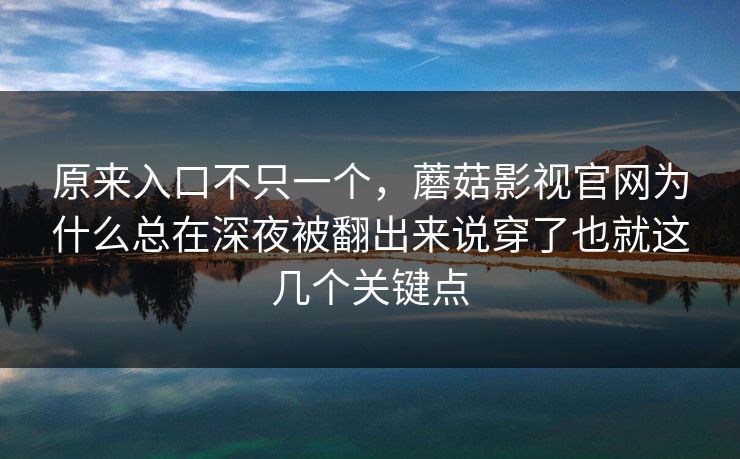 原来入口不只一个，蘑菇影视官网为什么总在深夜被翻出来说穿了也就这几个关键点