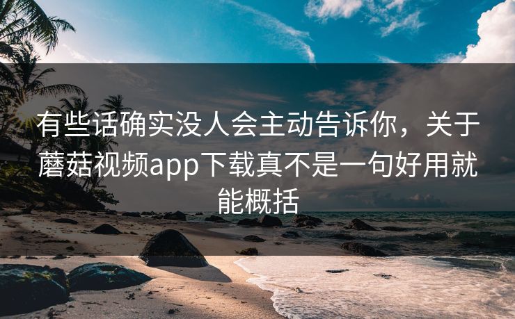 有些话确实没人会主动告诉你，关于蘑菇视频app下载真不是一句好用就能概括