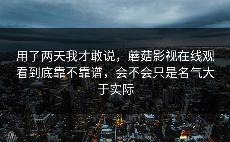 用了两天我才敢说，蘑菇影视在线观看到底靠不靠谱，会不会只是名气大于实际