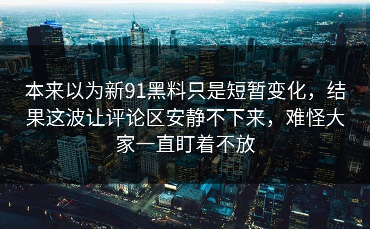 本来以为新91黑料只是短暂变化，结果这波让评论区安静不下来，难怪大家一直盯着不放