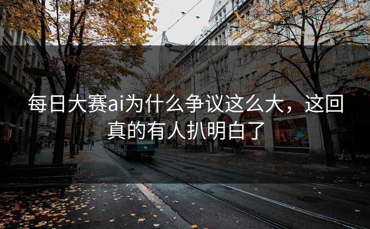 每日大赛ai为什么争议这么大，这回真的有人扒明白了