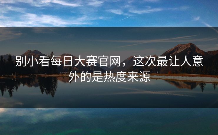 别小看每日大赛官网，这次最让人意外的是热度来源