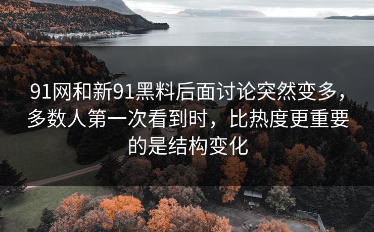 91网和新91黑料后面讨论突然变多,多数人第一次看到时,比热度更重要的是结构变化 91网和新91黑料后面讨论突然变多,多数人第一次看到时,比热度更重要的是结构变化