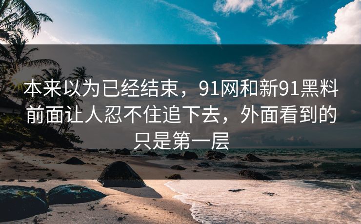 本来以为已经结束，91网和新91黑料前面让人忍不住追下去，外面看到的只是第一层