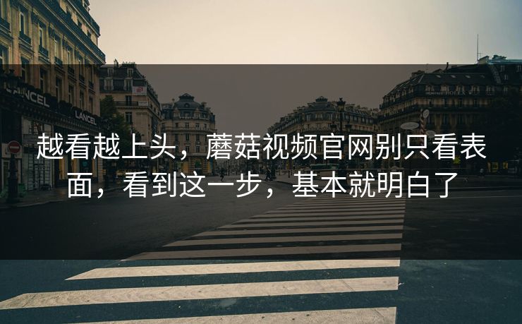 越看越上头，蘑菇视频官网别只看表面，看到这一步，基本就明白了