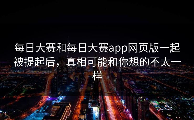 每日大赛和每日大赛app网页版一起被提起后，真相可能和你想的不太一样