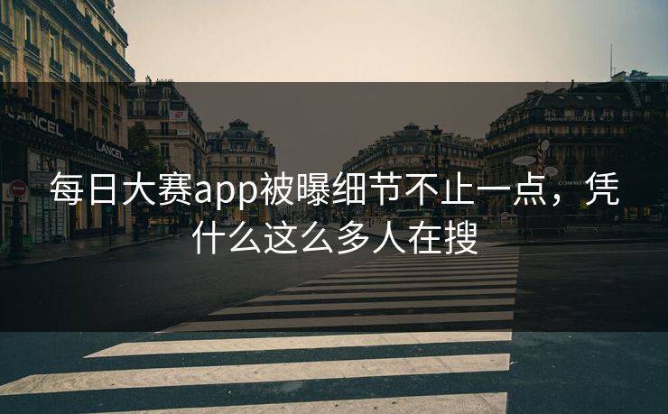 每日大赛app被曝细节不止一点，凭什么这么多人在搜
