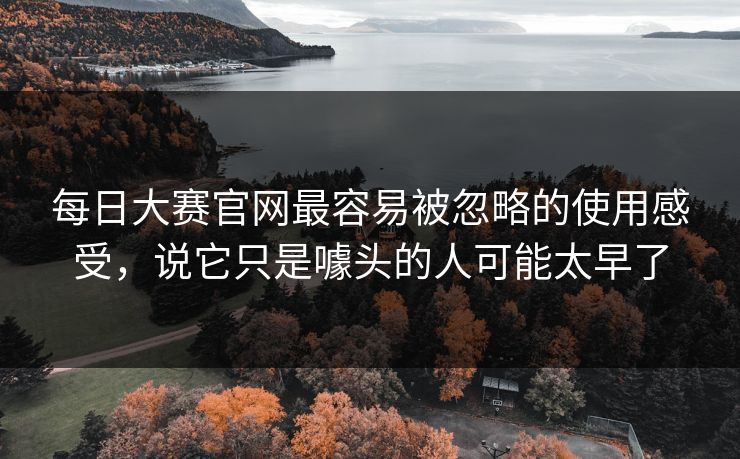 每日大赛官网最容易被忽略的使用感受，说它只是噱头的人可能太早了