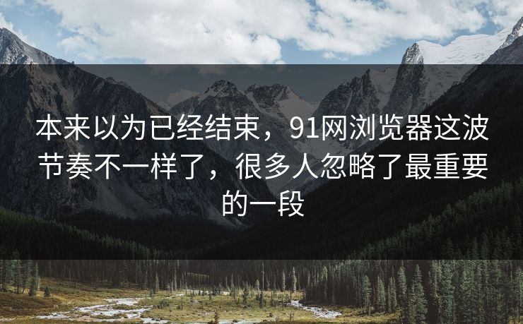 本来以为已经结束，91网浏览器这波节奏不一样了，很多人忽略了最重要的一段