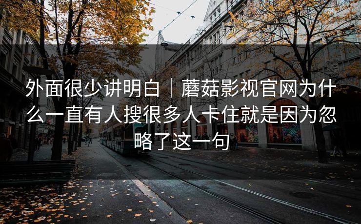 外面很少讲明白｜蘑菇影视官网为什么一直有人搜很多人卡住就是因为忽略了这一句