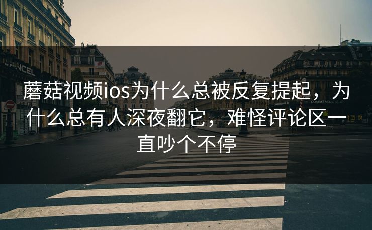 蘑菇视频ios为什么总被反复提起，为什么总有人深夜翻它，难怪评论区一直吵个不停