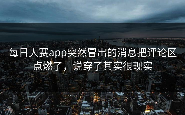 每日大赛app突然冒出的消息把评论区点燃了，说穿了其实很现实