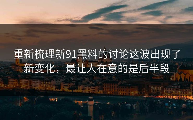 重新梳理新91黑料的讨论这波出现了新变化，最让人在意的是后半段