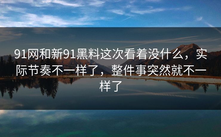 91网和新91黑料这次看着没什么，实际节奏不一样了，整件事突然就不一样了