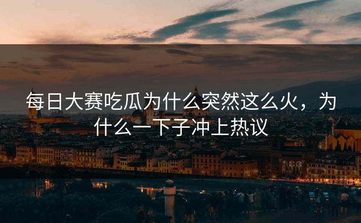 每日大赛吃瓜为什么突然这么火，为什么一下子冲上热议